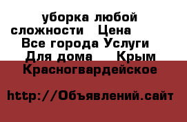 уборка любой сложности › Цена ­ 250 - Все города Услуги » Для дома   . Крым,Красногвардейское
